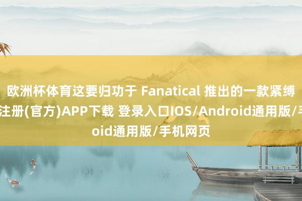 欧洲杯体育这要归功于 Fanatical 推出的一款紧缚包-开云注册(官方)APP下载 登录入口IOS/Android通用版/手机网页