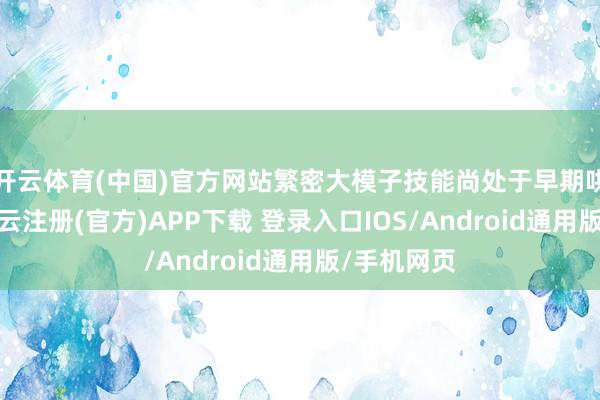 开云体育(中国)官方网站繁密大模子技能尚处于早期哄骗阶段-开云注册(官方)APP下载 登录入口IOS/Android通用版/手机网页