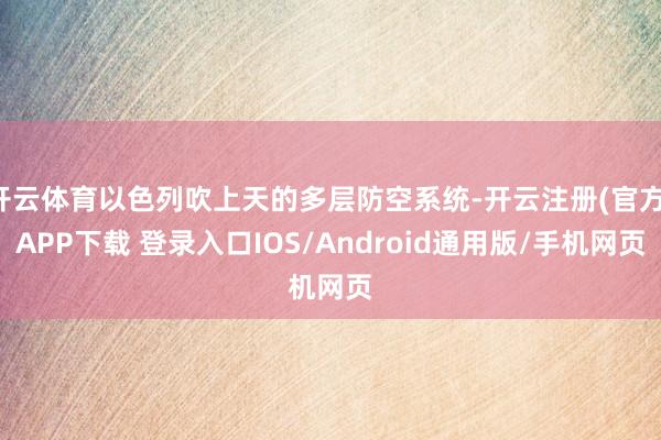 开云体育以色列吹上天的多层防空系统-开云注册(官方)APP下载 登录入口IOS/Android通用版/手机网页