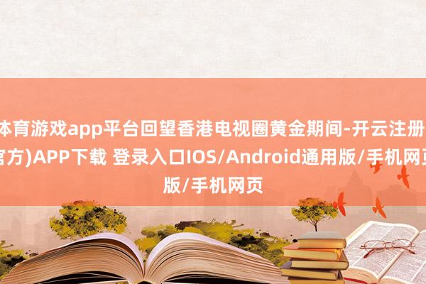 体育游戏app平台回望香港电视圈黄金期间-开云注册(官方)APP下载 登录入口IOS/Android通用版/手机网页