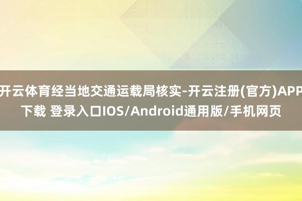 开云体育经当地交通运载局核实-开云注册(官方)APP下载 登录入口IOS/Android通用版/手机网页
