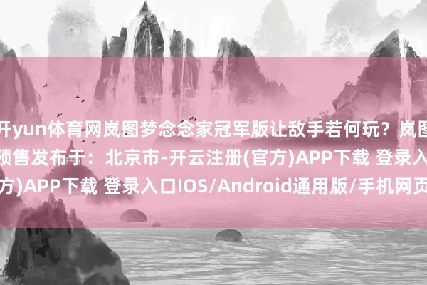 开yun体育网岚图梦念念家冠军版让敌手若何玩？岚图梦念念家冠军版开启预售发布于：北京市-开云注册(官方)APP下载 登录入口IOS/Android通用版/手机网页