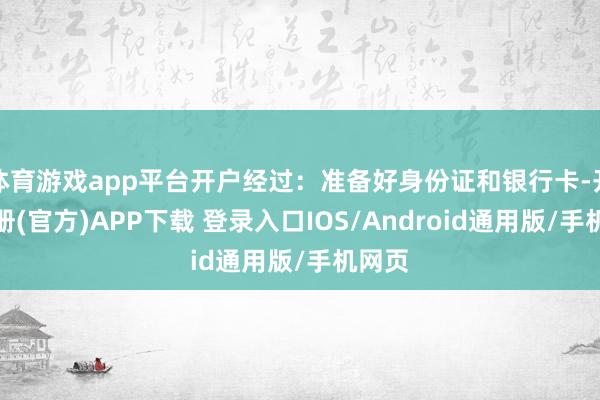 体育游戏app平台开户经过：准备好身份证和银行卡-开云注册(官方)APP下载 登录入口IOS/Android通用版/手机网页
