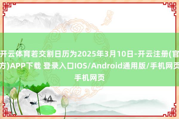 开云体育若交割日历为2025年3月10日-开云注册(官方)APP下载 登录入口IOS/Android通用版/手机网页