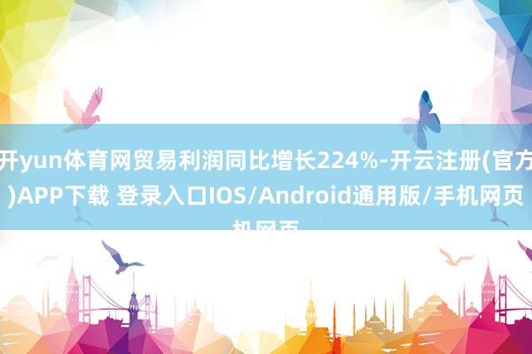 开yun体育网贸易利润同比增长224%-开云注册(官方)APP下载 登录入口IOS/Android通用版/手机网页