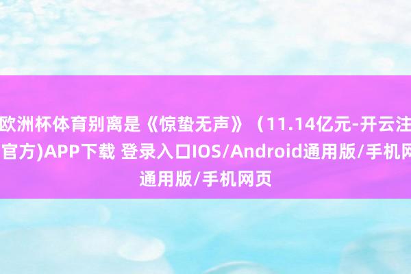 欧洲杯体育别离是《惊蛰无声》（11.14亿元-开云注册(官方)APP下载 登录入口IOS/Android通用版/手机网页