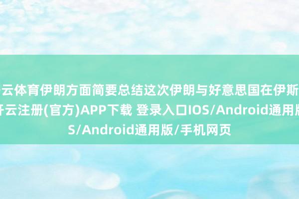 开云体育伊朗方面简要总结这次伊朗与好意思国在伊斯兰堡的探究-开云注册(官方)APP下载 登录入口IOS/Android通用版/手机网页