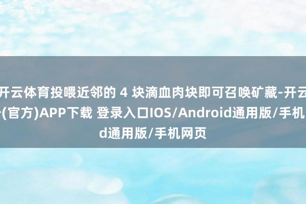 开云体育投喂近邻的 4 块滴血肉块即可召唤矿藏-开云注册(官方)APP下载 登录入口IOS/Android通用版/手机网页