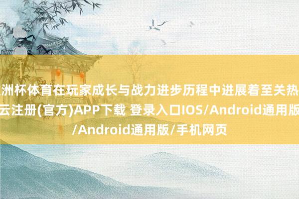 欧洲杯体育在玩家成长与战力进步历程中进展着至关热切的作用-开云注册(官方)APP下载 登录入口IOS/Android通用版/手机网页