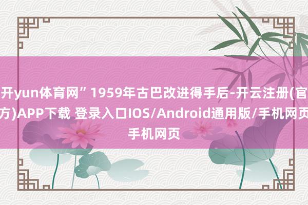 开yun体育网”1959年古巴改进得手后-开云注册(官方)APP下载 登录入口IOS/Android通用版/手机网页