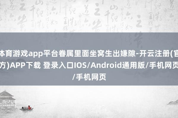 体育游戏app平台眷属里面坐窝生出嫌隙-开云注册(官方)APP下载 登录入口IOS/Android通用版/手机网页
