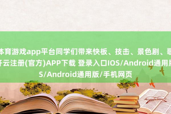 体育游戏app平台同学们带来快板、技击、景色剧、歌舞等节目-开云注册(官方)APP下载 登录入口IOS/Android通用版/手机网页