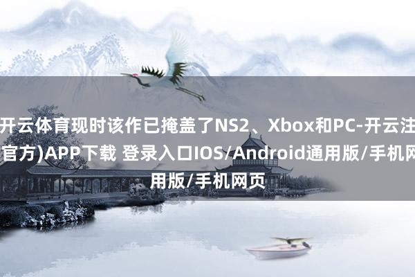 开云体育现时该作已掩盖了NS2、Xbox和PC-开云注册(官方)APP下载 登录入口IOS/Android通用版/手机网页