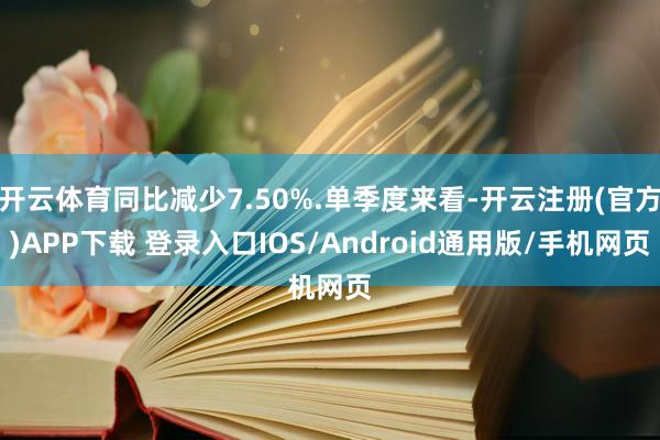开云体育同比减少7.50%.单季度来看-开云注册(官方)APP下载 登录入口IOS/Android通用版/手机网页