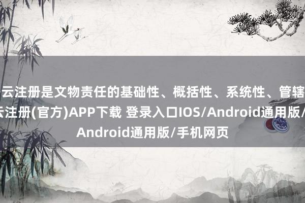 开云注册是文物责任的基础性、概括性、系统性、管辖性法律-开云注册(官方)APP下载 登录入口IOS/Android通用版/手机网页