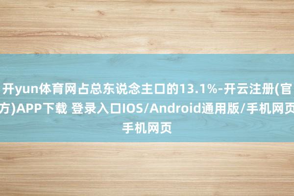开yun体育网占总东说念主口的13.1%-开云注册(官方)APP下载 登录入口IOS/Android通用版/手机网页