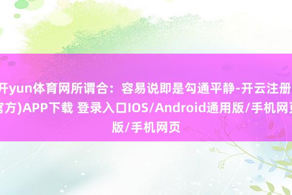 开yun体育网所谓合：容易说即是勾通平静-开云注册(官方)APP下载 登录入口IOS/Android通用版/手机网页