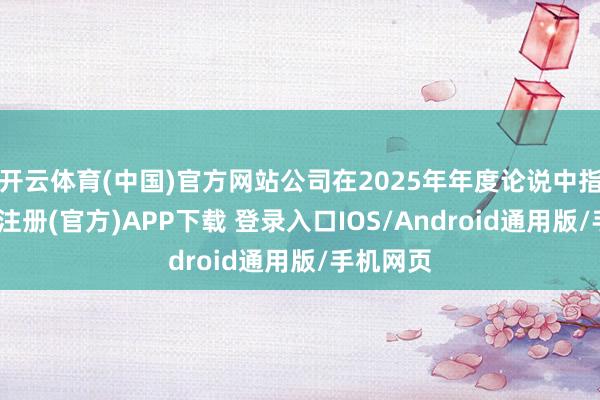 开云体育(中国)官方网站公司在2025年年度论说中指出-开云注册(官方)APP下载 登录入口IOS/Android通用版/手机网页