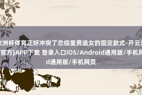 欧洲杯体育正好冲突了恋综里男追女的固定款式-开云注册(官方)APP下载 登录入口IOS/Android通用版/手机网页
