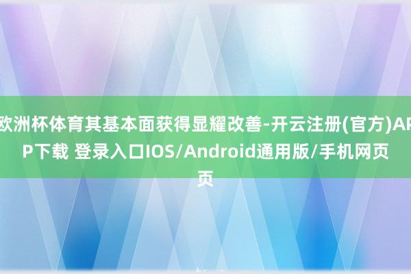 欧洲杯体育其基本面获得显耀改善-开云注册(官方)APP下载 登录入口IOS/Android通用版/手机网页