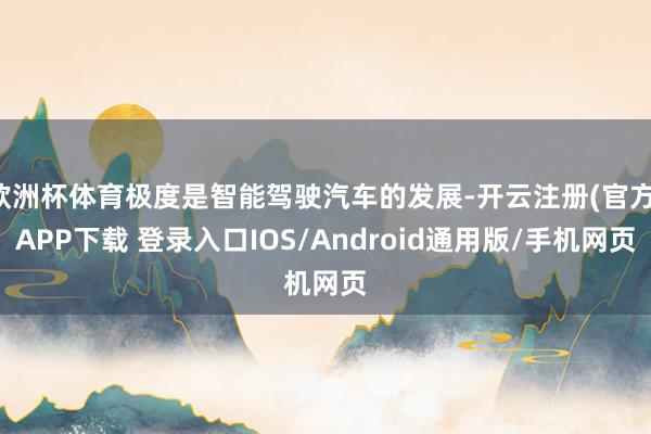 欧洲杯体育极度是智能驾驶汽车的发展-开云注册(官方)APP下载 登录入口IOS/Android通用版/手机网页