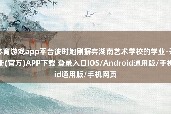 体育游戏app平台彼时她刚摒弃湖南艺术学校的学业-开云注册(官方)APP下载 登录入口IOS/Android通用版/手机网页