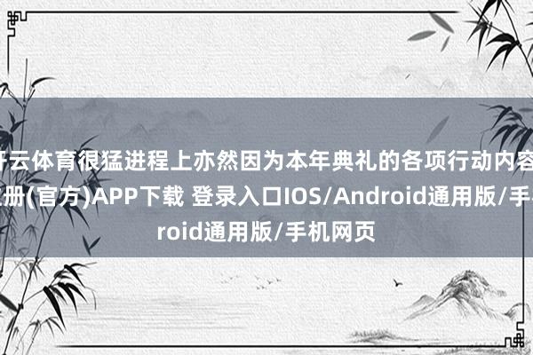 开云体育很猛进程上亦然因为本年典礼的各项行动内容-开云注册(官方)APP下载 登录入口IOS/Android通用版/手机网页