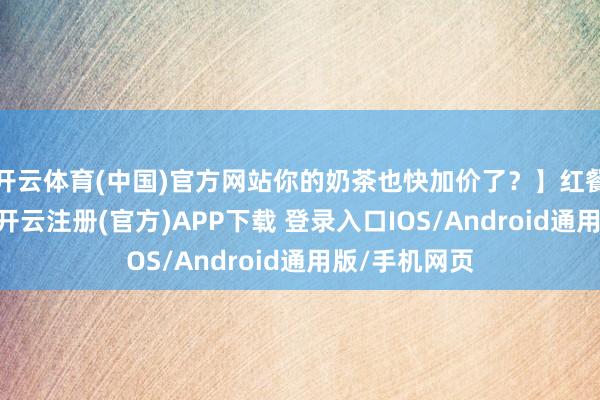 开云体育(中国)官方网站你的奶茶也快加价了？】红餐网：“雇主-开云注册(官方)APP下载 登录入口IOS/Android通用版/手机网页