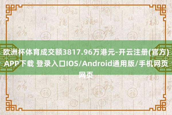 欧洲杯体育成交额3817.96万港元-开云注册(官方)APP下载 登录入口IOS/Android通用版/手机网页
