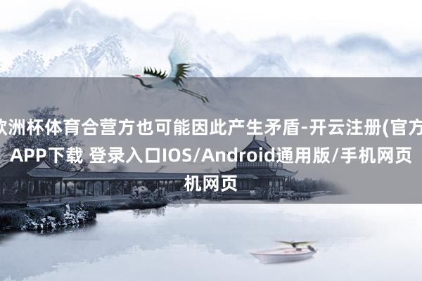 欧洲杯体育合营方也可能因此产生矛盾-开云注册(官方)APP下载 登录入口IOS/Android通用版/手机网页