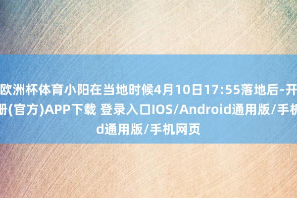 欧洲杯体育小阳在当地时候4月10日17:55落地后-开云注册(官方)APP下载 登录入口IOS/Android通用版/手机网页