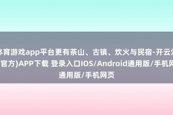 体育游戏app平台更有茶山、古镇、炊火与民宿-开云注册(官方)APP下载 登录入口IOS/Android通用版/手机网页