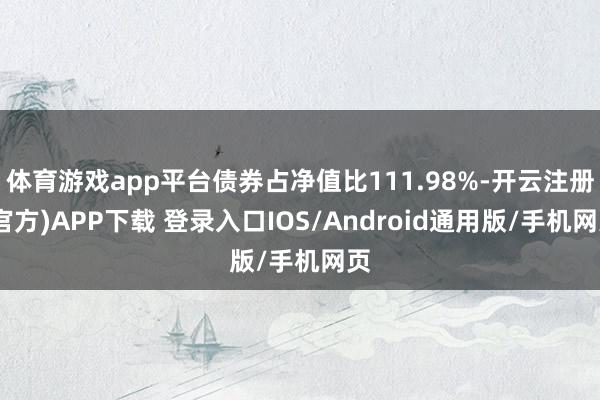 体育游戏app平台债券占净值比111.98%-开云注册(官方)APP下载 登录入口IOS/Android通用版/手机网页