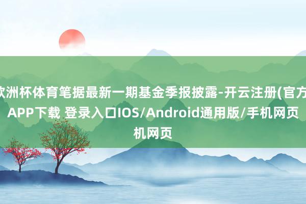 欧洲杯体育笔据最新一期基金季报披露-开云注册(官方)APP下载 登录入口IOS/Android通用版/手机网页