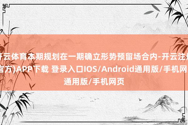 开云体育本期规划在一期确立形势预留场合内-开云注册(官方)APP下载 登录入口IOS/Android通用版/手机网页