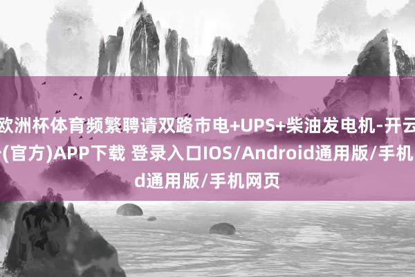 欧洲杯体育频繁聘请双路市电+UPS+柴油发电机-开云注册(官方)APP下载 登录入口IOS/Android通用版/手机网页