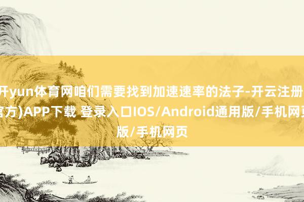 开yun体育网咱们需要找到加速速率的法子-开云注册(官方)APP下载 登录入口IOS/Android通用版/手机网页