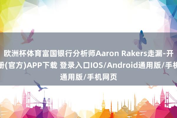 欧洲杯体育富国银行分析师Aaron Rakers走漏-开云注册(官方)APP下载 登录入口IOS/Android通用版/手机网页