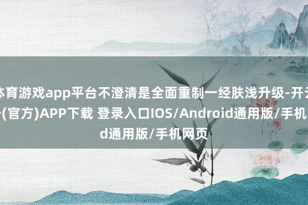 体育游戏app平台不澄清是全面重制一经肤浅升级-开云注册(官方)APP下载 登录入口IOS/Android通用版/手机网页