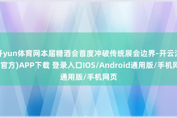 开yun体育网本届糖酒会首度冲破传统展会边界-开云注册(官方)APP下载 登录入口IOS/Android通用版/手机网页