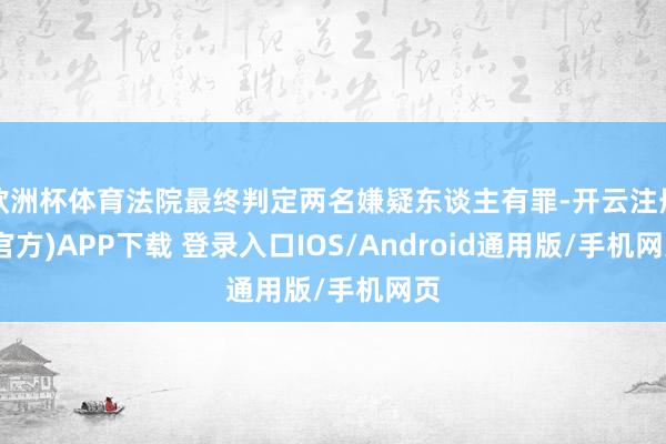 欧洲杯体育法院最终判定两名嫌疑东谈主有罪-开云注册(官方)APP下载 登录入口IOS/Android通用版/手机网页