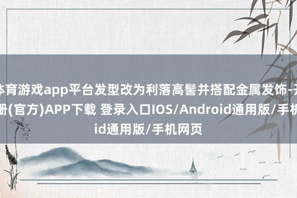 体育游戏app平台发型改为利落高髻并搭配金属发饰-开云注册(官方)APP下载 登录入口IOS/Android通用版/手机网页
