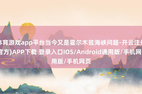 体育游戏app平台当今又是霍尔木兹海峡问题-开云注册(官方)APP下载 登录入口IOS/Android通用版/手机网页