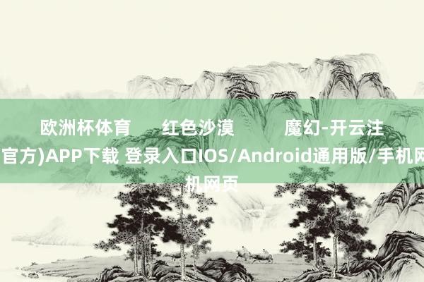 欧洲杯体育 红色沙漠 魔幻-开云注册(官方)APP下载 登录入口IOS/Android通用版/手机网页
