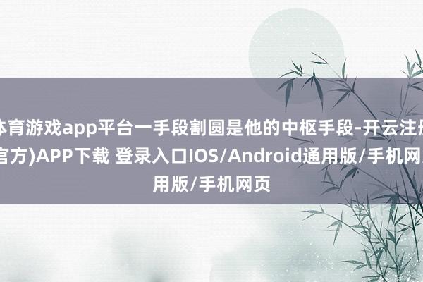 体育游戏app平台一手段割圆是他的中枢手段-开云注册(官方)APP下载 登录入口IOS/Android通用版/手机网页