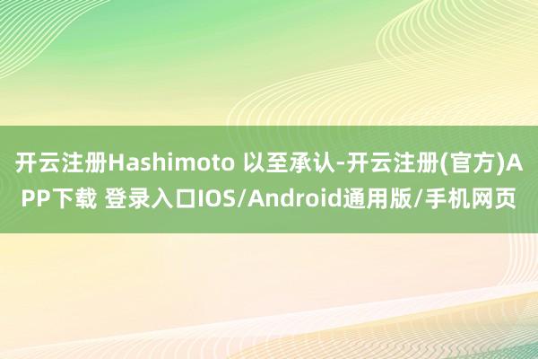 开云注册Hashimoto 以至承认-开云注册(官方)APP下载 登录入口IOS/Android通用版/手机网页