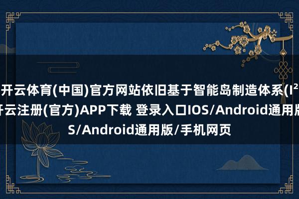 开云体育(中国)官方网站依旧基于智能岛制造体系(I²MS)打造-开云注册(官方)APP下载 登录入口IOS/Android通用版/手机网页