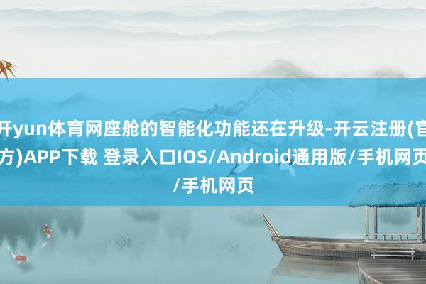 开yun体育网座舱的智能化功能还在升级-开云注册(官方)APP下载 登录入口IOS/Android通用版/手机网页
