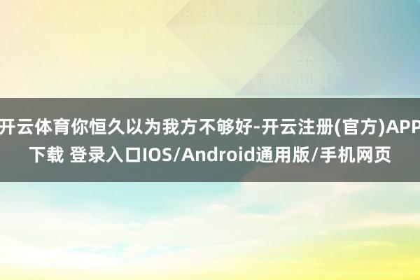 开云体育你恒久以为我方不够好-开云注册(官方)APP下载 登录入口IOS/Android通用版/手机网页
