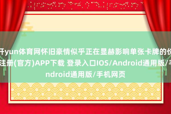 开yun体育网怀旧豪情似乎正在显赫影响单张卡牌的价钱-开云注册(官方)APP下载 登录入口IOS/Android通用版/手机网页